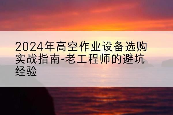 射洪高空作业升降机厂家推荐-2024年高空作业设备选购实战指南-老工程师的避坑经验
