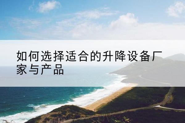 射洪电动升降平台厂家-如何选择适合的升降设备厂家与产品