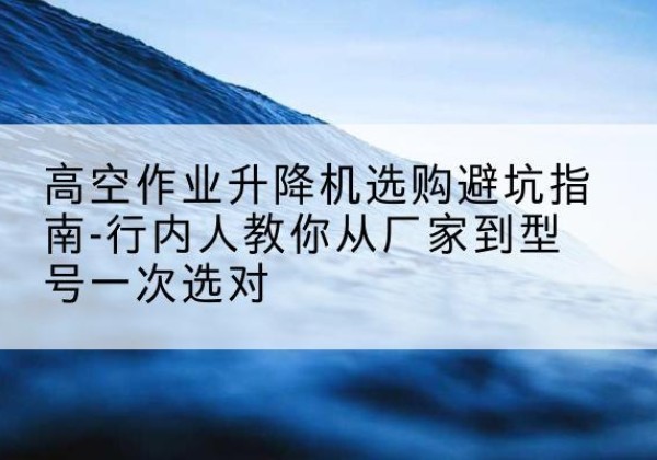 射洪升降平台厂家-高空作业升降机选购避坑指南-行内人教你从厂家到型号一次选对