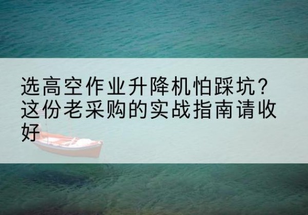 射洪高空作业升降机厂家推荐-选高空作业升降机怕踩坑？这份老采购的实战指南请收好