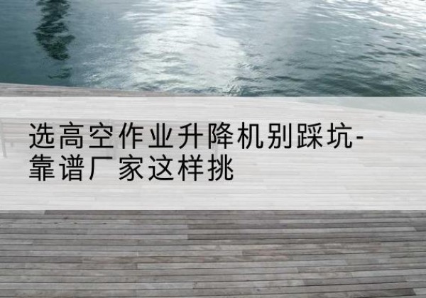 射洪剪叉式升降机厂家-选高空作业升降机别踩坑-靠谱厂家这样挑
