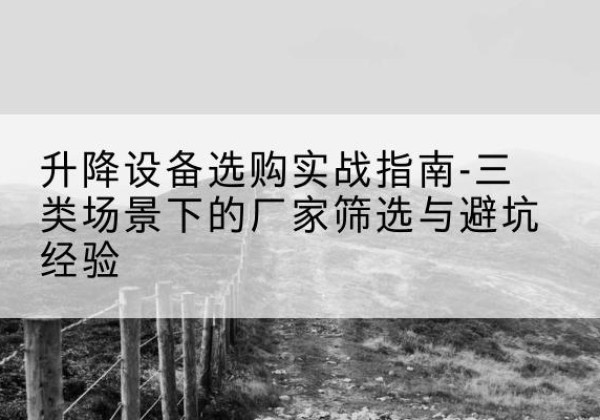 射洪移动式升降机厂家推荐-升降设备选购实战指南-三类场景下的厂家筛选与避坑经验