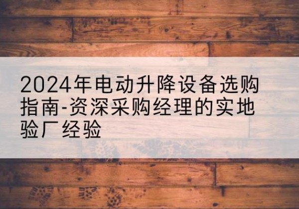 射洪电动剪叉升降平台厂家-2024年电动升降设备选购指南-资深采购经理的实地验厂经验