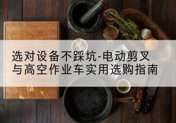 射洪电动剪叉升降平台怎么选-选对设备不踩坑-电动剪叉与高空作业车实用选购指南