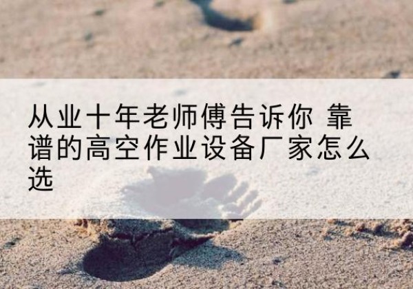 射洪高空作业升降机厂家推荐-从业十年老师傅告诉你 靠谱的高空作业设备厂家怎么选