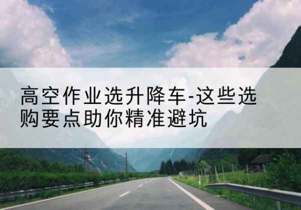 射洪升降车厂家-高空作业选升降车-这些选购要点助你*避坑