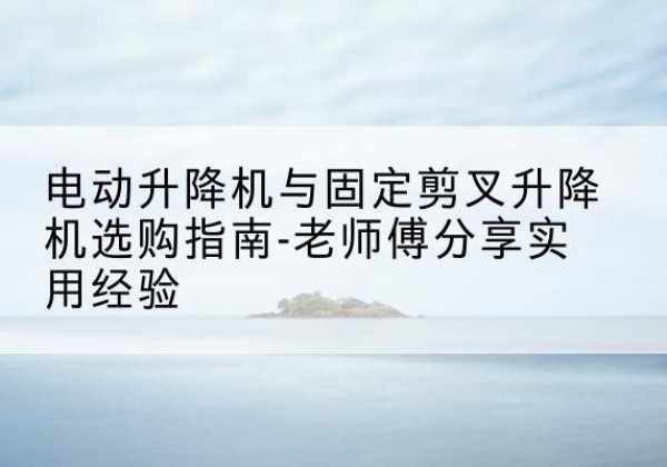 射洪电动升降机怎么选-电动升降机与固定剪叉升降机选购指南-老师傅分享实用经验