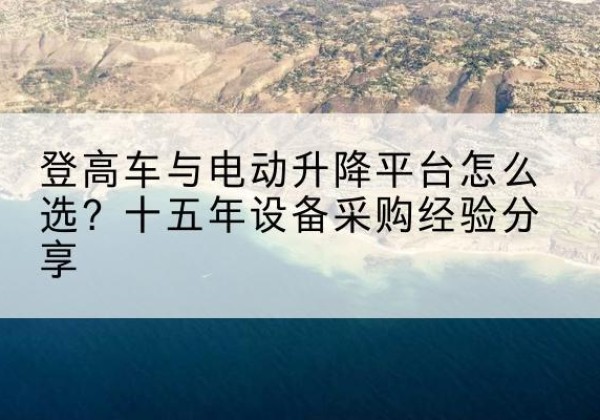 射洪登高车厂家厂家-登高车与电动升降平台怎么选？十五年设备采购经验分享