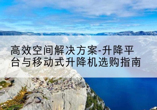 射洪升降平台厂家-*空间解决方案-升降平台与移动式升降机选购指南