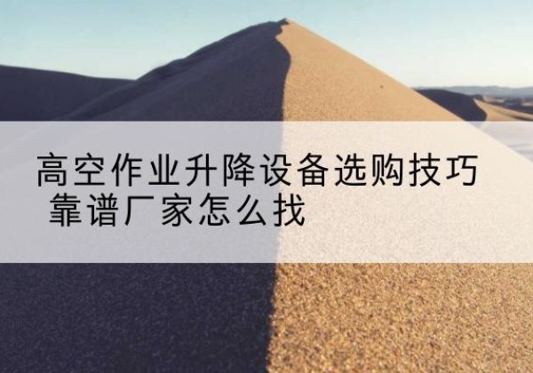 射洪电动升降平台厂家推荐-高空作业升降设备选购技巧 靠谱厂家怎么找