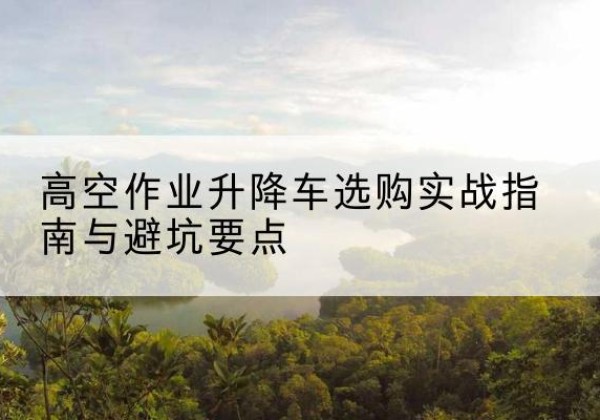 射洪升降车怎么选-高空作业升降车选购实战指南与避坑要点