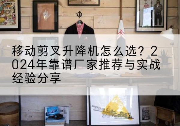 射洪升降平台厂家推荐-移动剪叉升降机怎么选？2024年靠谱厂家推荐与实战经验分享