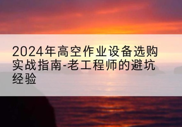射洪高空作业升降机厂家推荐-2024年高空作业设备选购实战指南-老工程师的避坑经验