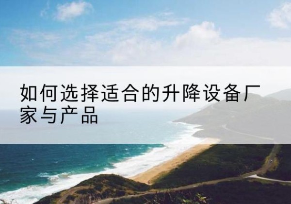 射洪电动升降平台厂家-如何选择适合的升降设备厂家与产品