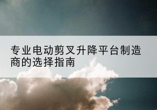 射洪电动剪叉升降平台厂家-专业电动剪叉升降平台制造商的选择指南