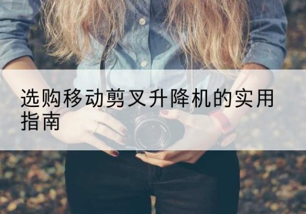 射洪移动剪叉升降机怎么选-选购移动剪叉升降机的实用指南