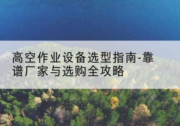 射洪升降车厂家-高空作业设备选型指南-靠谱厂家与选购全攻略