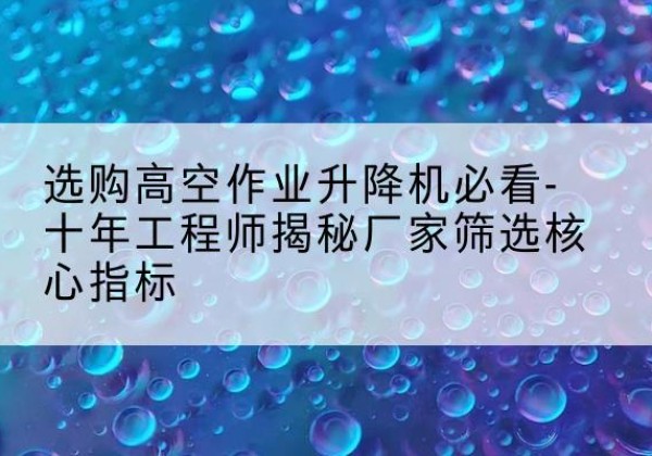 射洪高空作业升降机厂家推荐-选购高空作业升降机必看-十年工程师揭秘厂家筛选核心指标