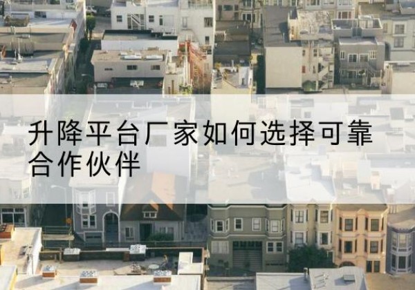 射洪升降平台厂家-如何选择可靠合作伙伴