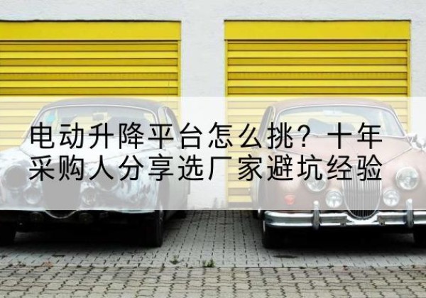 射洪电动升降平台厂家-电动升降平台怎么挑？十年采购人分享选厂家避坑经验