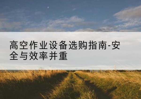 射洪登高车怎么选-高空作业设备选购指南-安全与效率并重